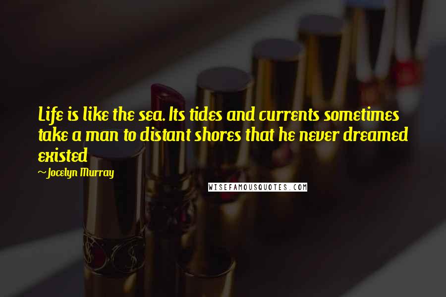 Jocelyn Murray Quotes: Life is like the sea. Its tides and currents sometimes take a man to distant shores that he never dreamed existed