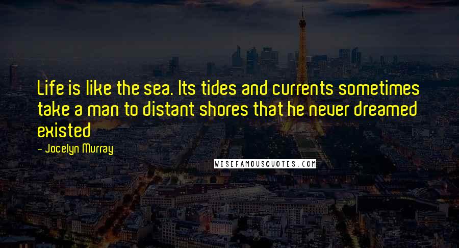 Jocelyn Murray Quotes: Life is like the sea. Its tides and currents sometimes take a man to distant shores that he never dreamed existed