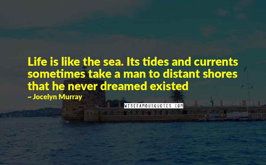 Jocelyn Murray Quotes: Life is like the sea. Its tides and currents sometimes take a man to distant shores that he never dreamed existed