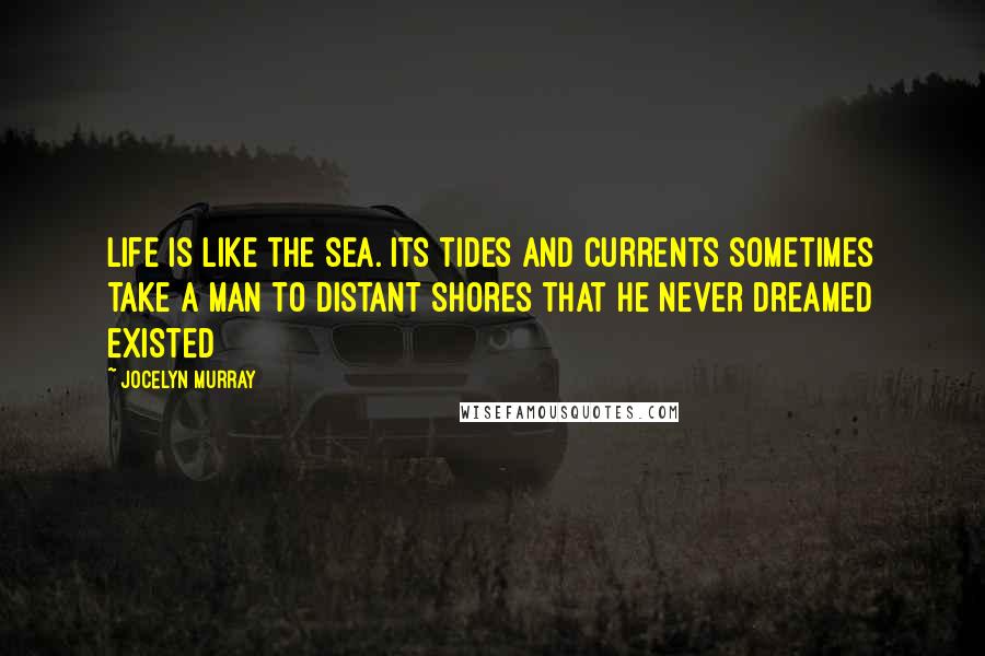 Jocelyn Murray Quotes: Life is like the sea. Its tides and currents sometimes take a man to distant shores that he never dreamed existed