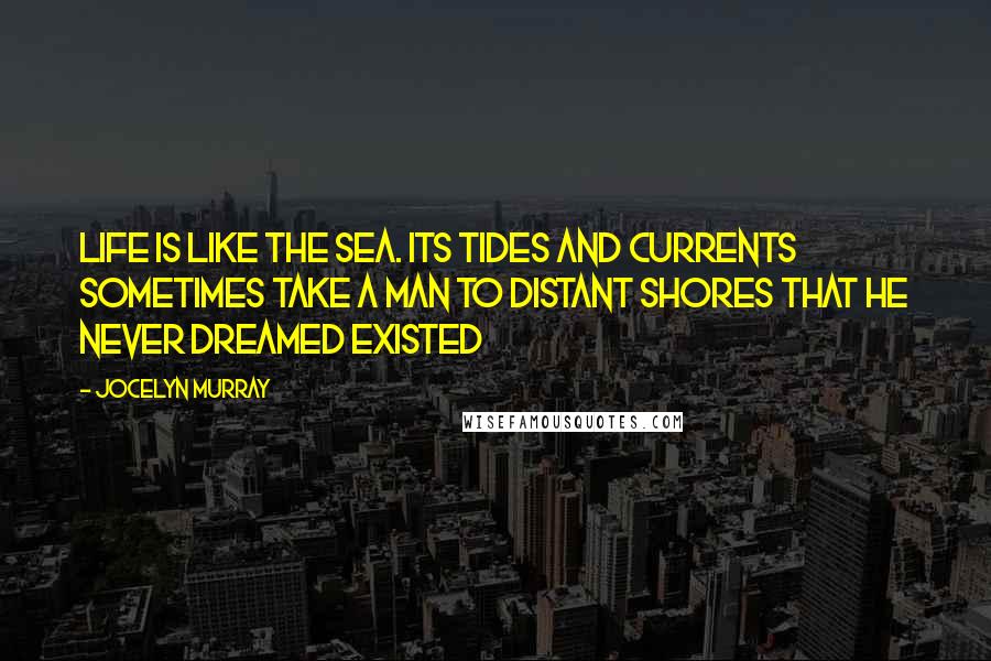 Jocelyn Murray Quotes: Life is like the sea. Its tides and currents sometimes take a man to distant shores that he never dreamed existed