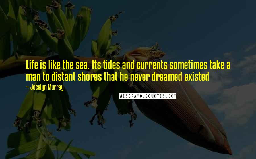 Jocelyn Murray Quotes: Life is like the sea. Its tides and currents sometimes take a man to distant shores that he never dreamed existed