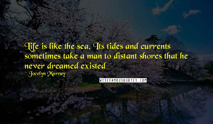 Jocelyn Murray Quotes: Life is like the sea. Its tides and currents sometimes take a man to distant shores that he never dreamed existed