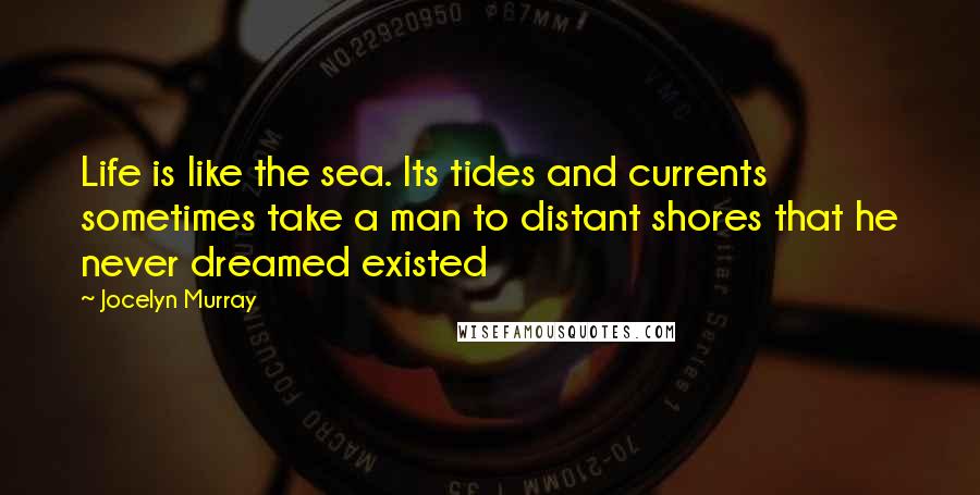 Jocelyn Murray Quotes: Life is like the sea. Its tides and currents sometimes take a man to distant shores that he never dreamed existed