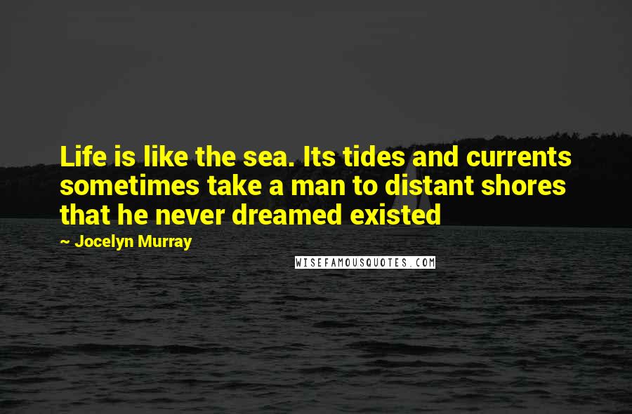 Jocelyn Murray Quotes: Life is like the sea. Its tides and currents sometimes take a man to distant shores that he never dreamed existed