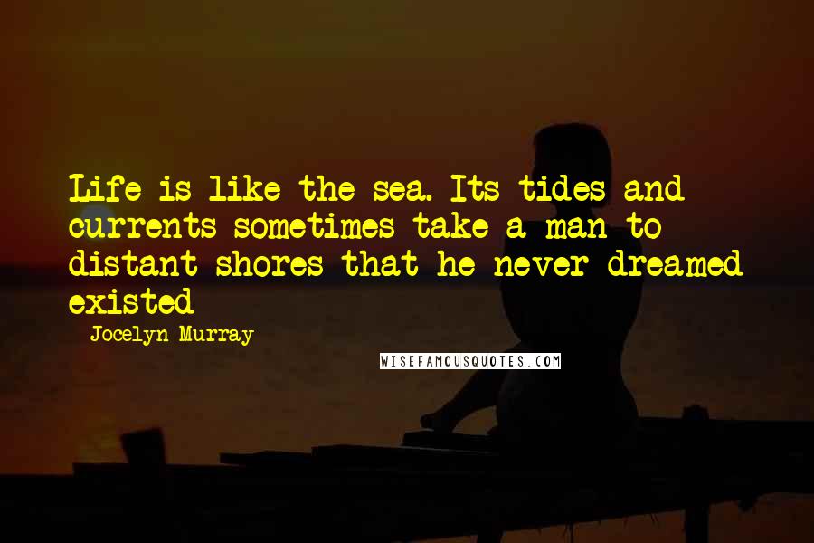 Jocelyn Murray Quotes: Life is like the sea. Its tides and currents sometimes take a man to distant shores that he never dreamed existed