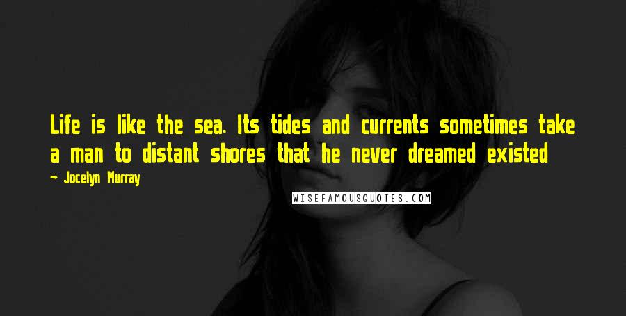 Jocelyn Murray Quotes: Life is like the sea. Its tides and currents sometimes take a man to distant shores that he never dreamed existed