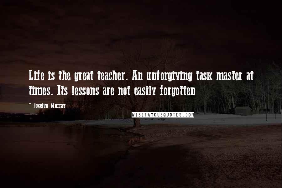 Jocelyn Murray Quotes: Life is the great teacher. An unforgiving task master at times. Its lessons are not easily forgotten