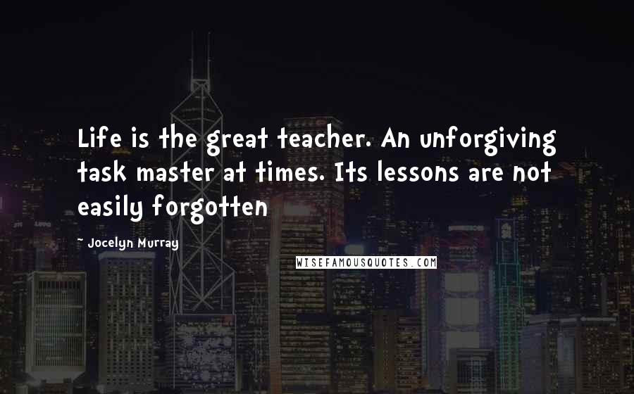 Jocelyn Murray Quotes: Life is the great teacher. An unforgiving task master at times. Its lessons are not easily forgotten