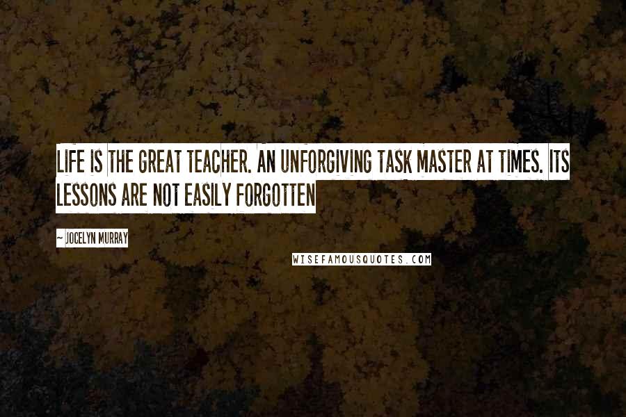 Jocelyn Murray Quotes: Life is the great teacher. An unforgiving task master at times. Its lessons are not easily forgotten