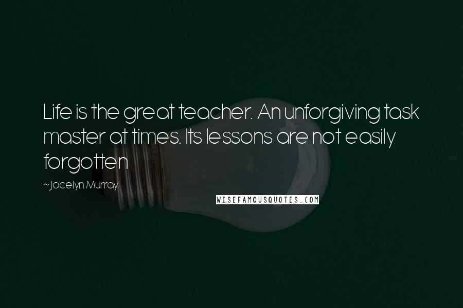 Jocelyn Murray Quotes: Life is the great teacher. An unforgiving task master at times. Its lessons are not easily forgotten