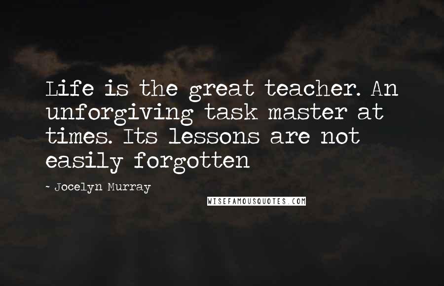 Jocelyn Murray Quotes: Life is the great teacher. An unforgiving task master at times. Its lessons are not easily forgotten