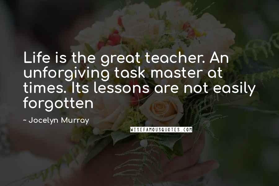 Jocelyn Murray Quotes: Life is the great teacher. An unforgiving task master at times. Its lessons are not easily forgotten