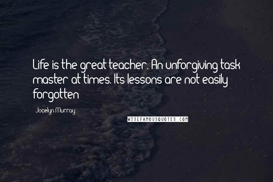 Jocelyn Murray Quotes: Life is the great teacher. An unforgiving task master at times. Its lessons are not easily forgotten