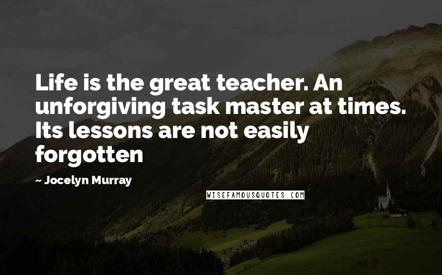 Jocelyn Murray Quotes: Life is the great teacher. An unforgiving task master at times. Its lessons are not easily forgotten