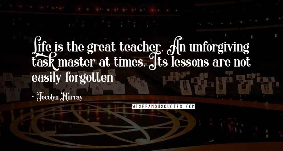 Jocelyn Murray Quotes: Life is the great teacher. An unforgiving task master at times. Its lessons are not easily forgotten