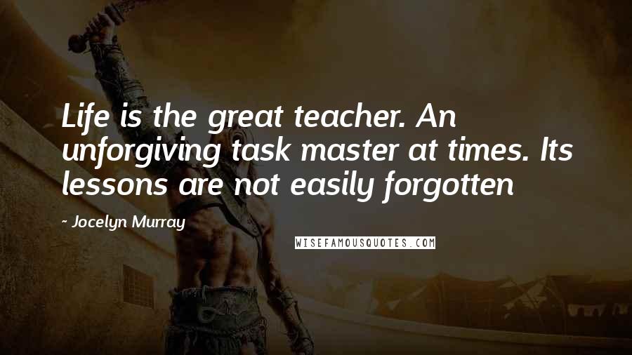 Jocelyn Murray Quotes: Life is the great teacher. An unforgiving task master at times. Its lessons are not easily forgotten