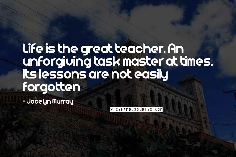 Jocelyn Murray Quotes: Life is the great teacher. An unforgiving task master at times. Its lessons are not easily forgotten