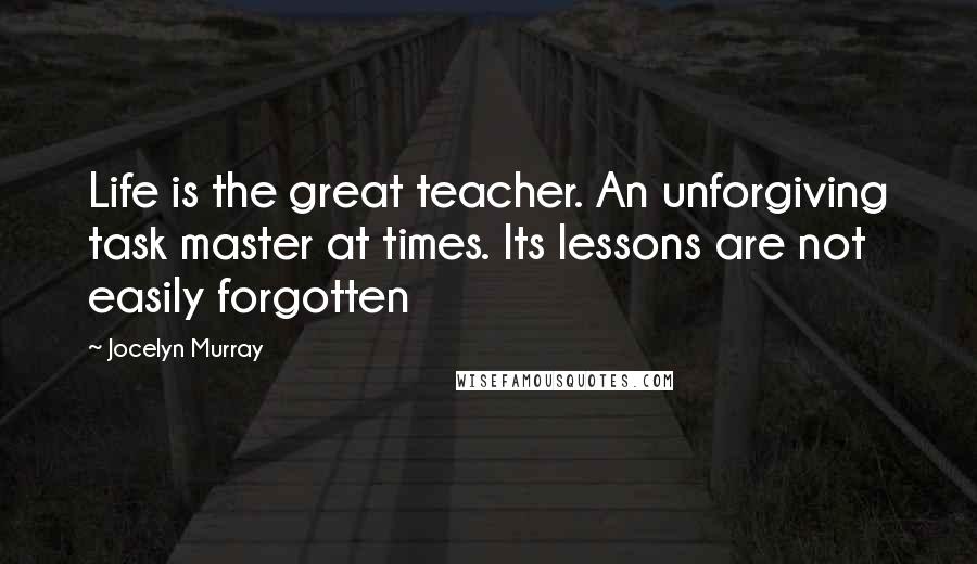 Jocelyn Murray Quotes: Life is the great teacher. An unforgiving task master at times. Its lessons are not easily forgotten