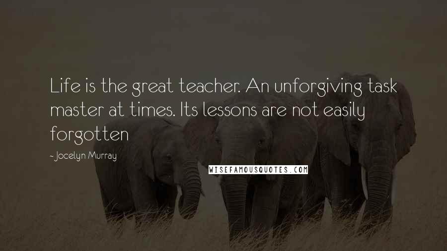 Jocelyn Murray Quotes: Life is the great teacher. An unforgiving task master at times. Its lessons are not easily forgotten