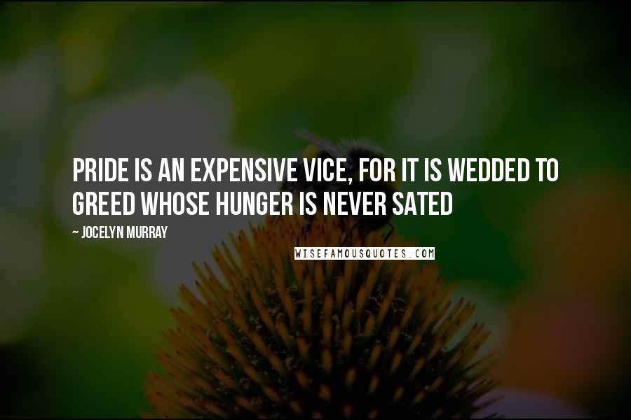 Jocelyn Murray Quotes: Pride is an expensive vice, for it is wedded to Greed whose hunger is never sated