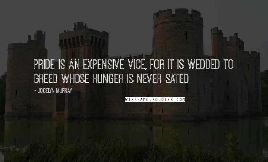 Jocelyn Murray Quotes: Pride is an expensive vice, for it is wedded to Greed whose hunger is never sated