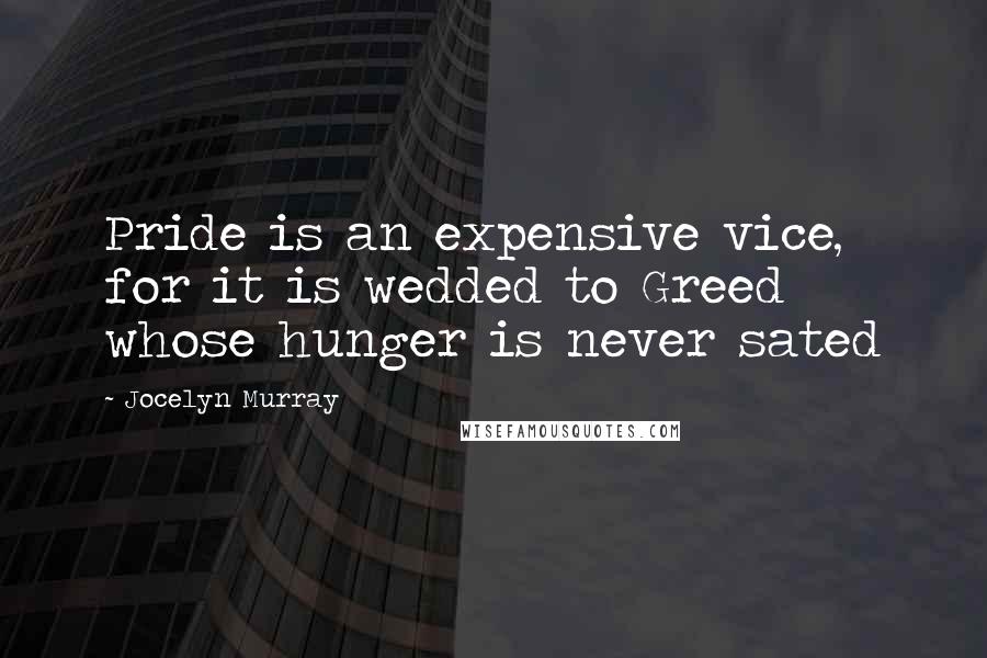 Jocelyn Murray Quotes: Pride is an expensive vice, for it is wedded to Greed whose hunger is never sated