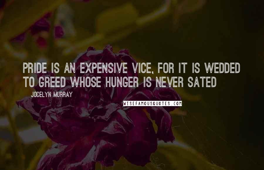 Jocelyn Murray Quotes: Pride is an expensive vice, for it is wedded to Greed whose hunger is never sated