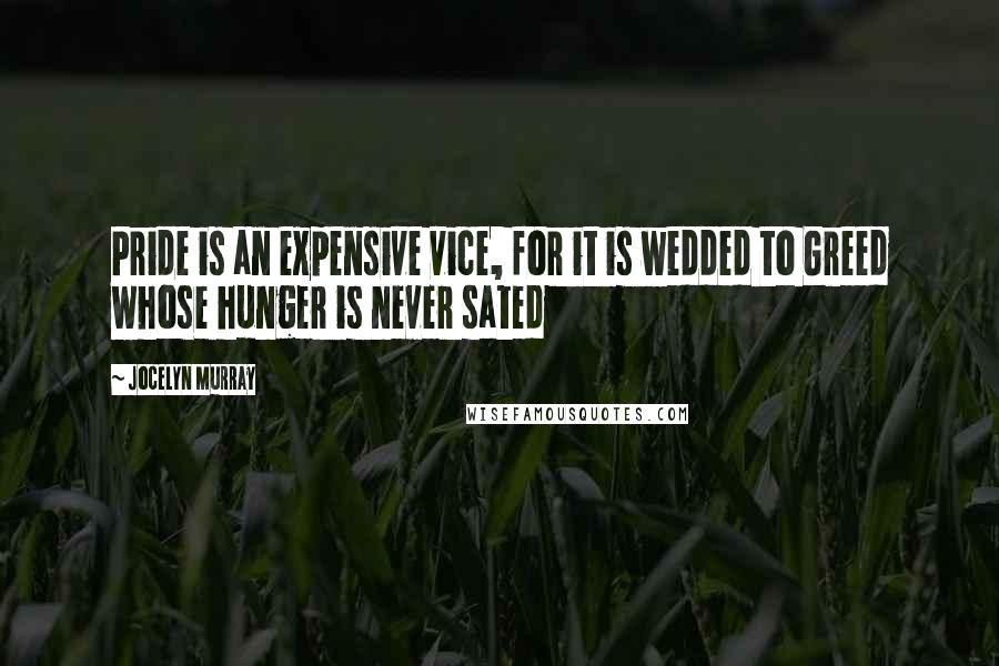 Jocelyn Murray Quotes: Pride is an expensive vice, for it is wedded to Greed whose hunger is never sated
