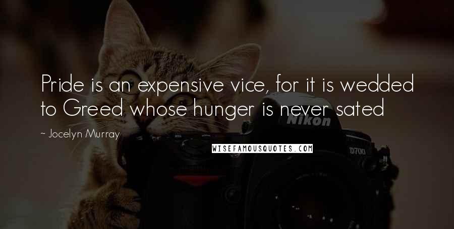 Jocelyn Murray Quotes: Pride is an expensive vice, for it is wedded to Greed whose hunger is never sated