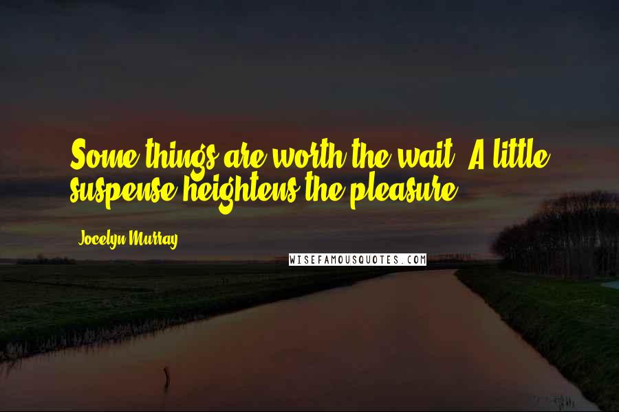 Jocelyn Murray Quotes: Some things are worth the wait. A little suspense heightens the pleasure.