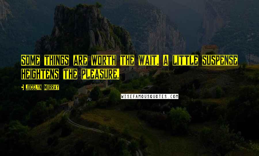 Jocelyn Murray Quotes: Some things are worth the wait. A little suspense heightens the pleasure.