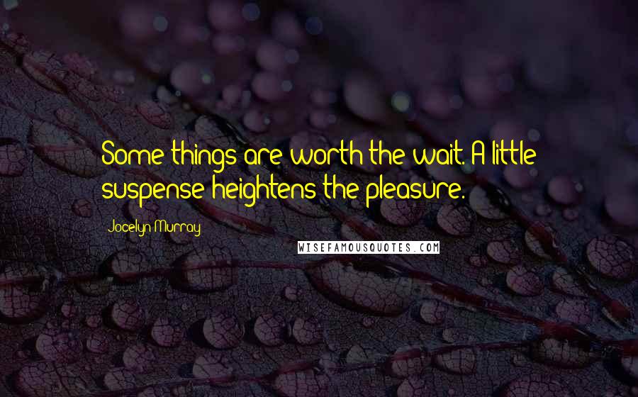 Jocelyn Murray Quotes: Some things are worth the wait. A little suspense heightens the pleasure.