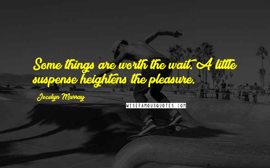 Jocelyn Murray Quotes: Some things are worth the wait. A little suspense heightens the pleasure.