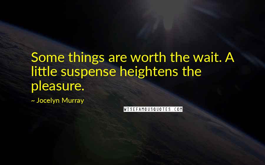 Jocelyn Murray Quotes: Some things are worth the wait. A little suspense heightens the pleasure.