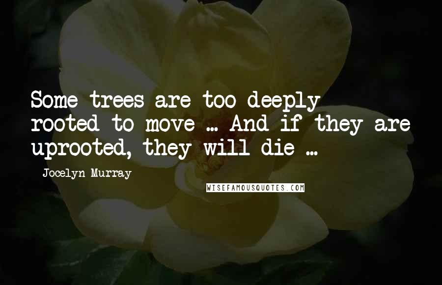 Jocelyn Murray Quotes: Some trees are too deeply rooted to move ... And if they are uprooted, they will die ...