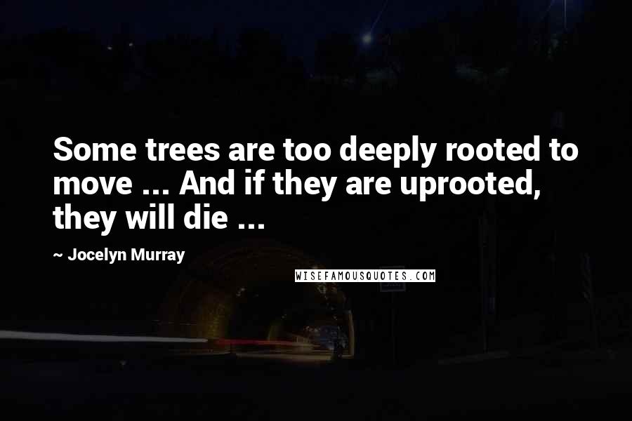 Jocelyn Murray Quotes: Some trees are too deeply rooted to move ... And if they are uprooted, they will die ...