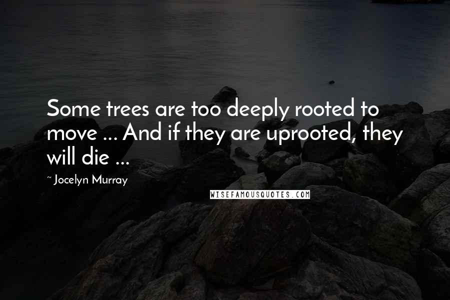 Jocelyn Murray Quotes: Some trees are too deeply rooted to move ... And if they are uprooted, they will die ...