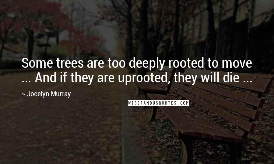 Jocelyn Murray Quotes: Some trees are too deeply rooted to move ... And if they are uprooted, they will die ...