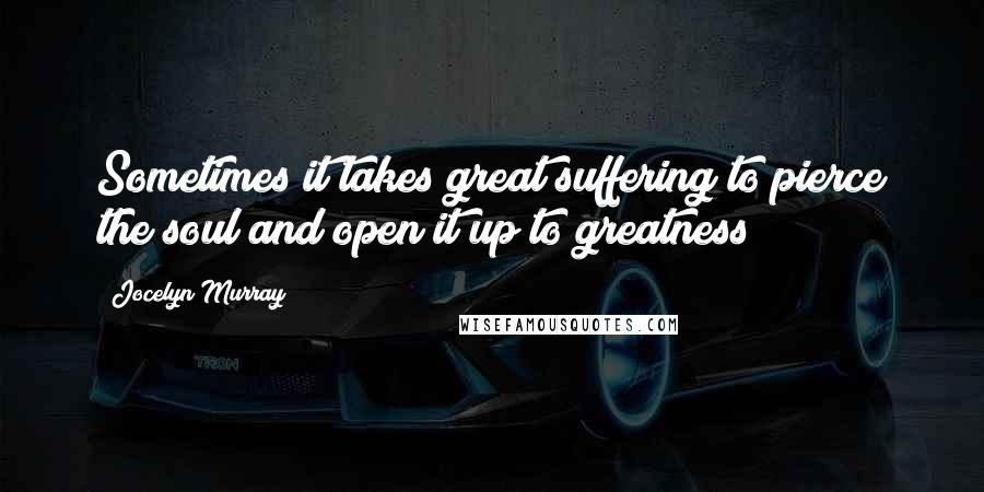 Jocelyn Murray Quotes: Sometimes it takes great suffering to pierce the soul and open it up to greatness