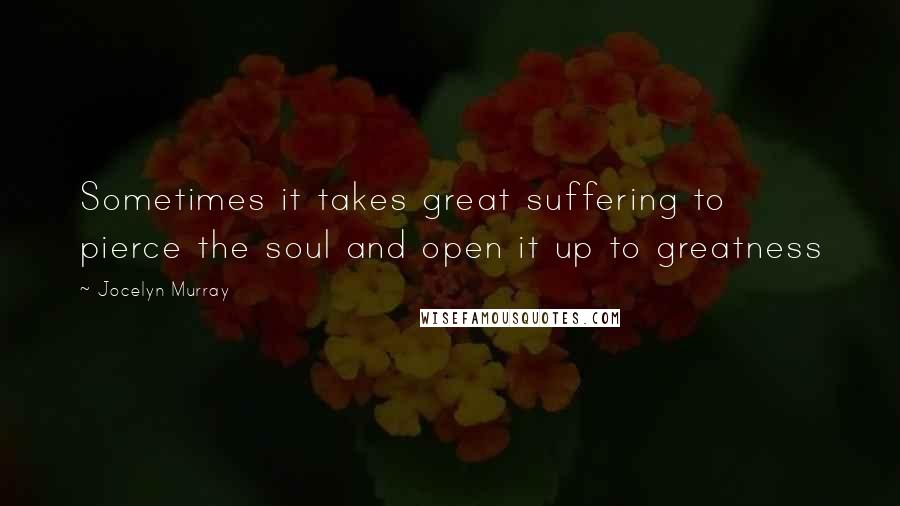 Jocelyn Murray Quotes: Sometimes it takes great suffering to pierce the soul and open it up to greatness