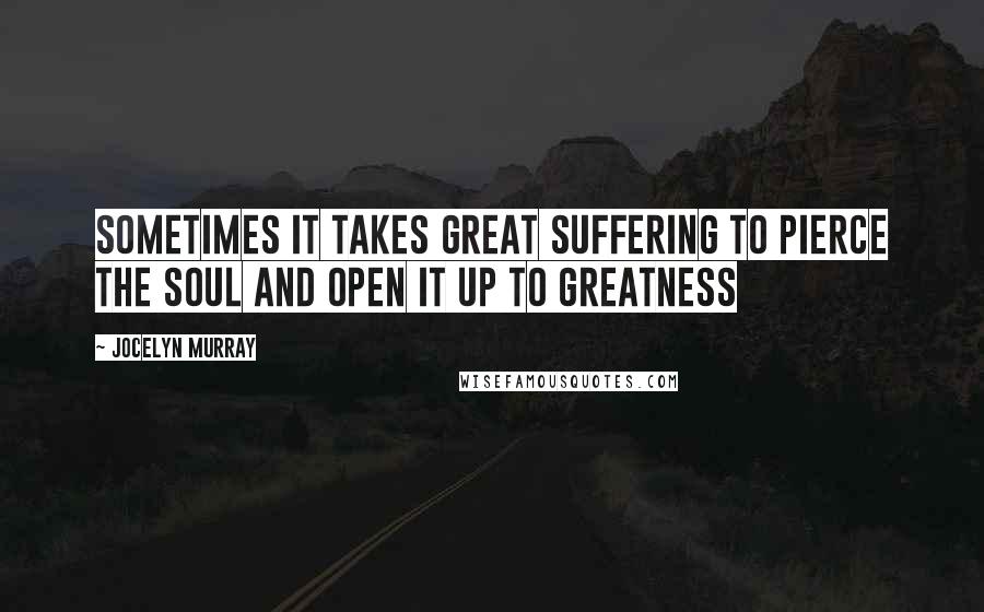 Jocelyn Murray Quotes: Sometimes it takes great suffering to pierce the soul and open it up to greatness