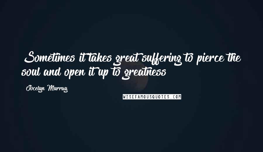 Jocelyn Murray Quotes: Sometimes it takes great suffering to pierce the soul and open it up to greatness