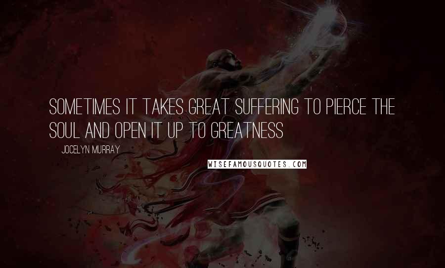 Jocelyn Murray Quotes: Sometimes it takes great suffering to pierce the soul and open it up to greatness