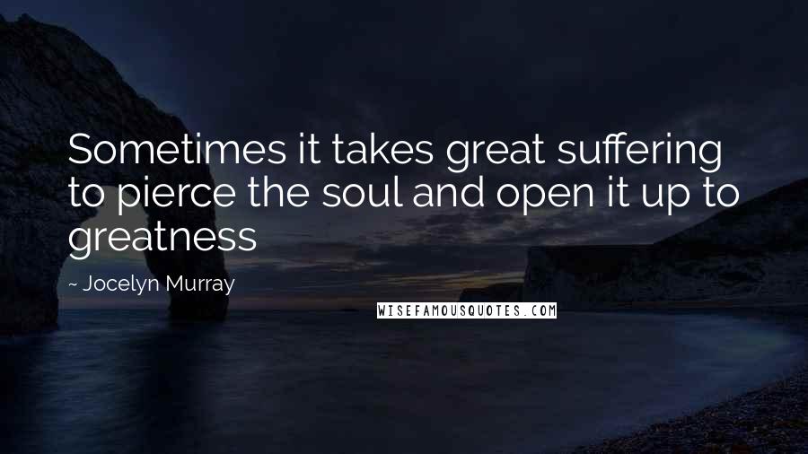 Jocelyn Murray Quotes: Sometimes it takes great suffering to pierce the soul and open it up to greatness