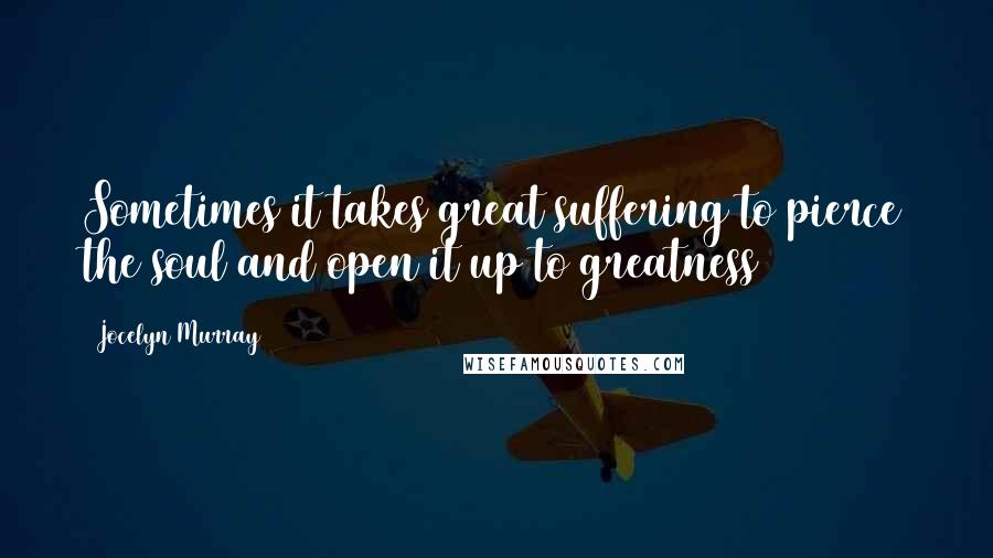 Jocelyn Murray Quotes: Sometimes it takes great suffering to pierce the soul and open it up to greatness