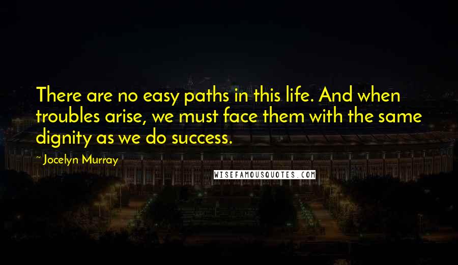 Jocelyn Murray Quotes: There are no easy paths in this life. And when troubles arise, we must face them with the same dignity as we do success.