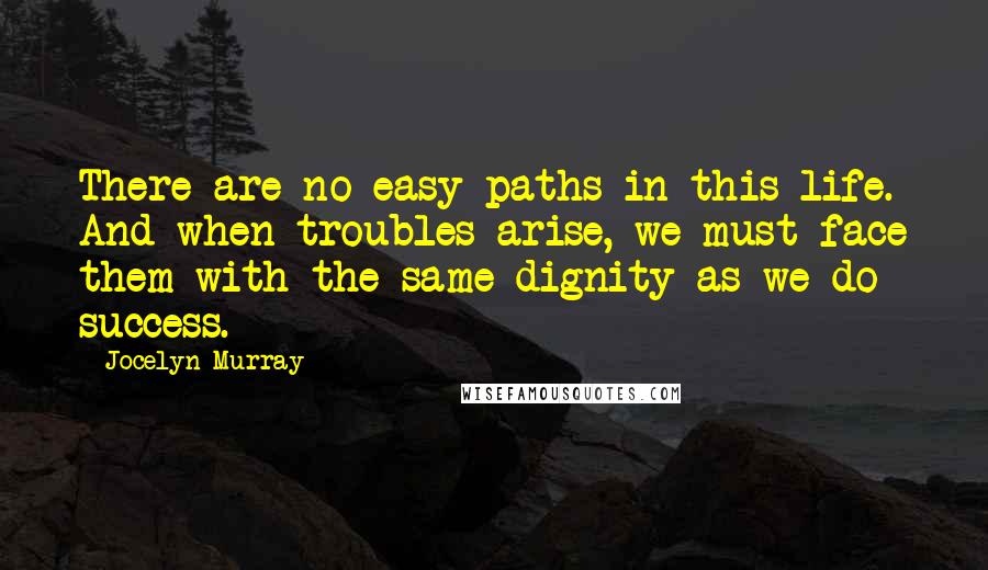 Jocelyn Murray Quotes: There are no easy paths in this life. And when troubles arise, we must face them with the same dignity as we do success.