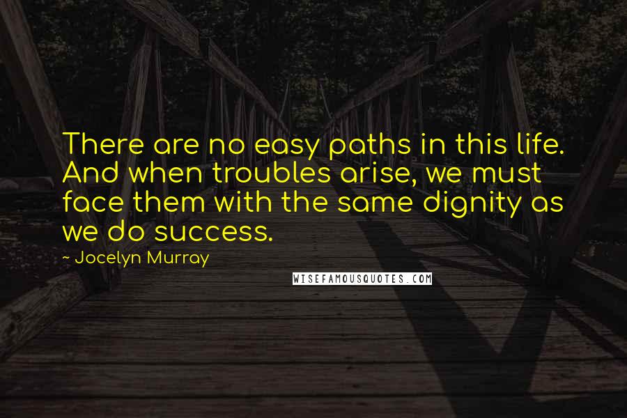 Jocelyn Murray Quotes: There are no easy paths in this life. And when troubles arise, we must face them with the same dignity as we do success.