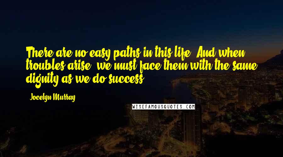 Jocelyn Murray Quotes: There are no easy paths in this life. And when troubles arise, we must face them with the same dignity as we do success.